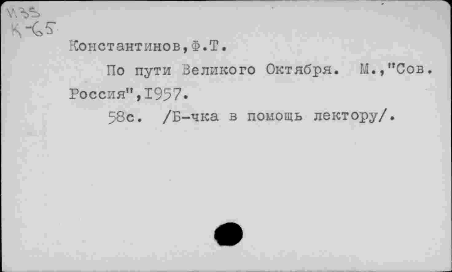 ﻿Константинов,Ф.Т.
По пути Великого Октября. М.,”Сов.
Россия”,1957»
58с. /Б-чка в помощь лектору/.